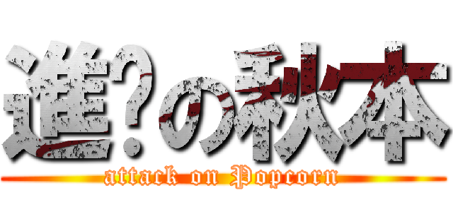 進擊の秋本 (attack on Popcorn)