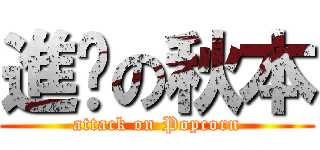 進擊の秋本 (attack on Popcorn)