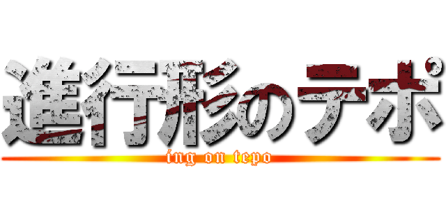 進行形のテポ (ing on tepo)