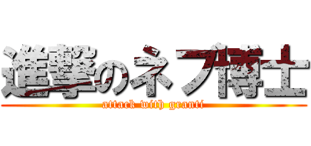 進撃のネブ博士 (attack with granti)