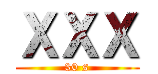 ＸＸＸ (30 s)