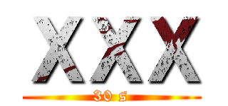 ＸＸＸ (30 s)