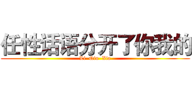 任性话语分开了你我的 (Li  Qiu  Xia)
