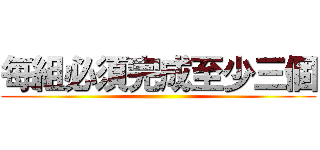 每組必須完成至少三個 ()