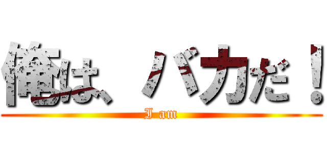 俺は、バカだ！ (I am)