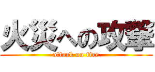 火災への攻撃 (attack on fire)