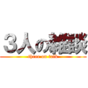 ３人の雑談 (three on talk)