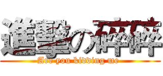 進擊の碎碎 (Are you kidding me )