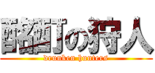 酩酊の狩人 (drunken hunters)