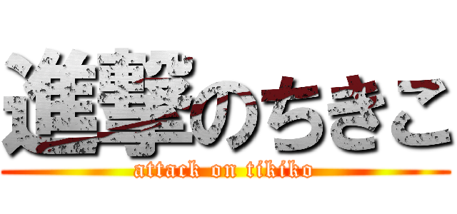 進撃のちきこ (attack on tikiko)