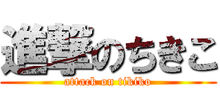 進撃のちきこ (attack on tikiko)