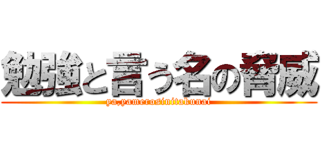 勉強と言う名の脅威 (ya,yamerosinitakunai)