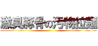 激臭豚骨の汚物拉麺 ()
