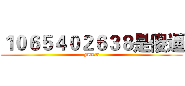 １０６５４０２６３８是傻逼 (FUCK)