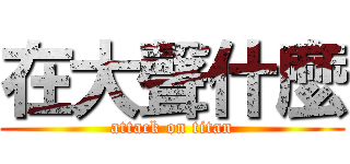 在大聲什麼 (attack on titan)
