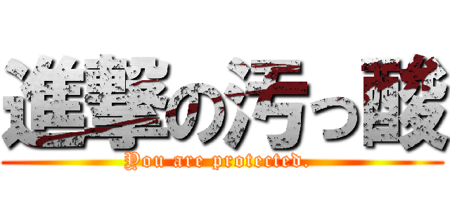 進撃の汚っ酸 (You are protected. )