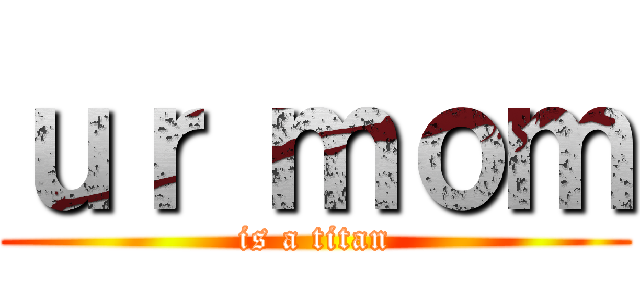 ｕｒ ｍｏｍ (is a titan)