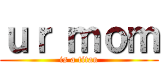 ｕｒ ｍｏｍ (is a titan)