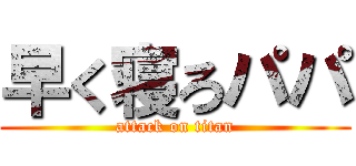 早く寝ろパパ (attack on titan)