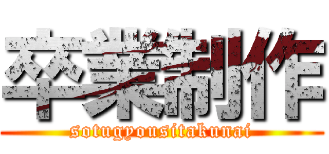 卒業制作 (sotugyousitakunai)
