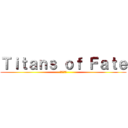 Ｔｉｔａｎｓ ｏｆ Ｆａｔｅ (運命の巨人)