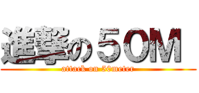 進撃の５０Ｍ  (attack on 50meter)
