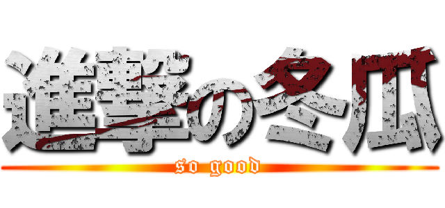 進撃の冬瓜 (so good)