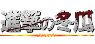 進撃の冬瓜 (so good)