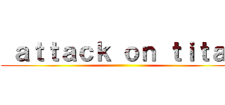  ａｔｔａｃｋ ｏｎ ｔｉｔａｎ ()