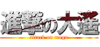 進撃の大遙 (attack on mogu)