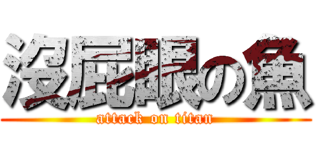 沒屁眼の魚 (attack on titan)