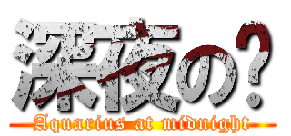 深夜の趴 (Aquarius at midnight)