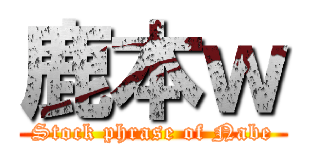 鹿本ｗ (Stock phrase of Nabe)