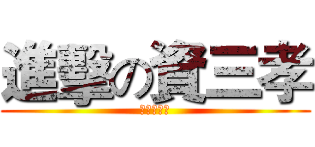 進擊の資三孝 (安安你好帥)