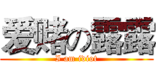 爱赌の露露 (I am idiot)