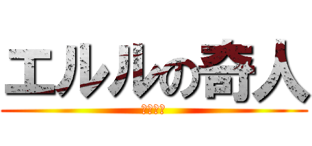 エルルの奇人 (ｱﾋｱﾋ)