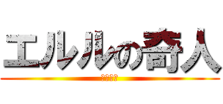 エルルの奇人 (ｱﾋｱﾋ)