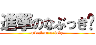 進撃のなぶっき〜 (attack on nabcky)