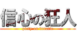 信心の狂人 (piety on lunatic)