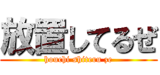 放置してるぜ (houchi shiteru ze)