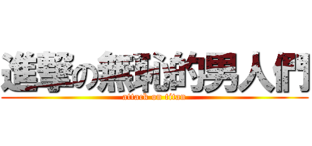 進撃の無恥的男人們 (attack on titan)