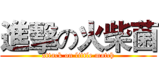 進擊の火柴菌 (attack on little match)