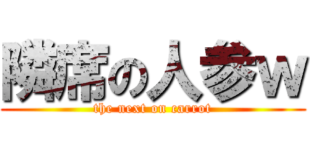 隣席の人参ｗ (the next on carrot)