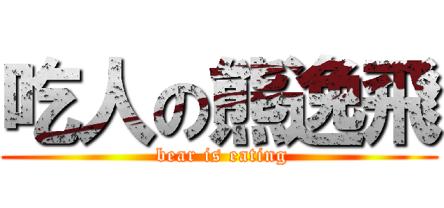 吃人の熊逸飛 ( bear is eating)