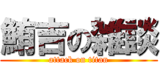 鮪吉の雑談 (attack on titan)