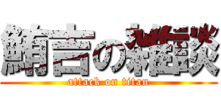 鮪吉の雑談 (attack on titan)