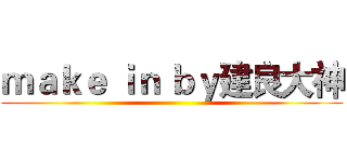 ｍａｋｅ ｉｎ ｂｙ建良大神 ()