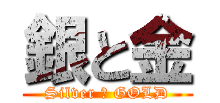 銀と金 (Silver ＆ GOLD)