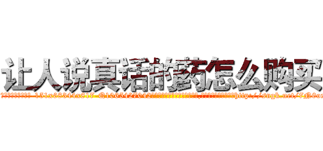 让人说真话的药怎么购买 (让人说真话的药怎么购买【电-151x68344x817-Q1065427042元吉药业】我们做的是长期生意,靠的是老客户长期支持http://sngk.net/7N0oxB

参考消息网我们做的是长期生意,靠的是老客户长期支持也许我们早该意识到，就连鲍勃·霍斯金斯（金球奖戏剧类电影男主角 
)