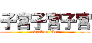 子宮子宮子宮 (attack on titan)